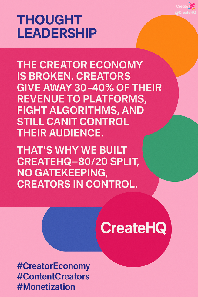🚨 The Creator Economy is Broken 🚨

For too long, content creators have poured their time, creativity, and energy into platforms—only to give up 30–40% of their revenue, fight algorithms that hide their work, and struggle to truly own their audience.

That ends today.

✨ At CreateHQ, we built a platform where creators are finally in control:
✅ 80/20 revenue split (you keep the majority of what you earn).
✅ No gatekeeping or algorithm roadblocks.
✅ Direct connection with your audience.

This isn’t just another platform. This is a movement to shift power back to creators and let them thrive on their own terms. 🌍

If you’re a serious creator looking to monetize your work without compromise, the time to move is now. Join us, grow your community, and keep what’s yours.

👉 CreateHQ.com – Sign up today and be part of the future of the creator economy.

#CreateHQ #CreatorEconomy #ContentCreators #Monetization #DigitalCreators #FutureOfContent #CreateHQ #CreatorFirst #OwnershipEconomy